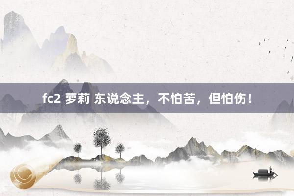 fc2 萝莉 东说念主，不怕苦，但怕伤！