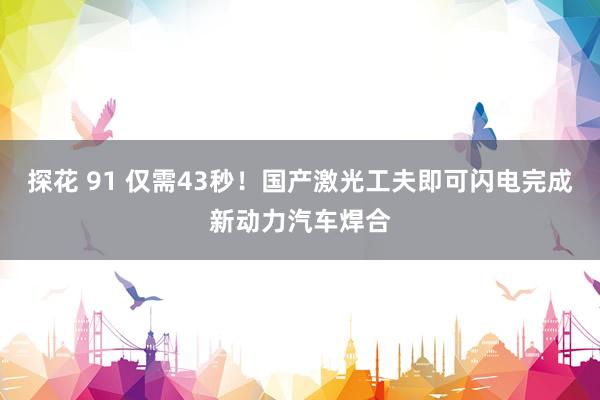 探花 91 仅需43秒！国产激光工夫即可闪电完成新动力汽车焊合