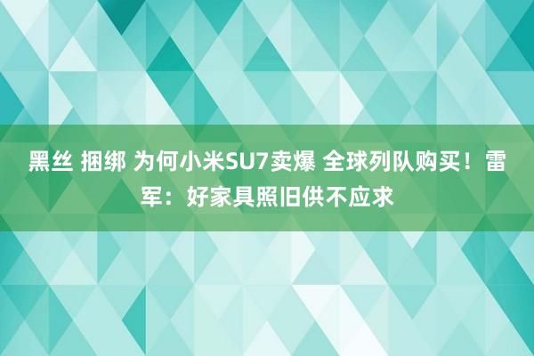 黑丝 捆绑 为何小米SU7卖爆 全球列队购买！雷军：好家具照旧供不应求